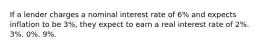 If a lender charges a nominal interest rate of 6% and expects inflation to be 3%, they expect to earn a real interest rate of 2%. 3%. 0%. 9%.