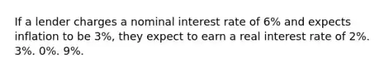 If a lender charges a nominal interest rate of 6% and expects inflation to be 3%, they expect to earn a real interest rate of 2%. 3%. 0%. 9%.