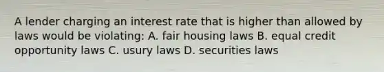 A lender charging an interest rate that is higher than allowed by laws would be violating: A. fair housing laws B. equal credit opportunity laws C. usury laws D. securities laws