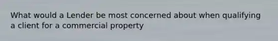 What would a Lender be most concerned about when qualifying a client for a commercial property