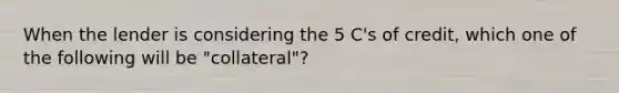 When the lender is considering the 5 C's of credit, which one of the following will be "collateral"?