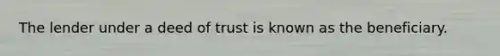 The lender under a deed of trust is known as the beneficiary.