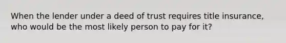 When the lender under a deed of trust requires title insurance, who would be the most likely person to pay for it?