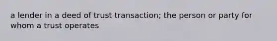 a lender in a deed of trust transaction; the person or party for whom a trust operates