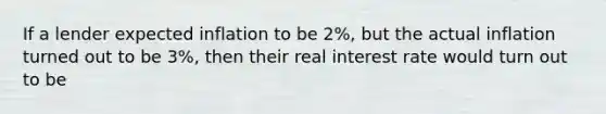 If a lender expected inflation to be 2%, but the actual inflation turned out to be 3%, then their real interest rate would turn out to be