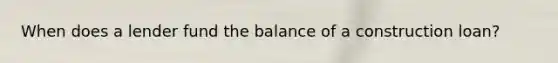 When does a lender fund the balance of a construction loan?