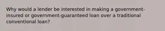 Why would a lender be interested in making a government-insured or government-guaranteed loan over a traditional conventional loan?