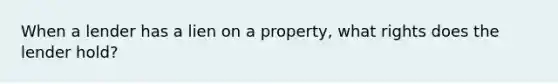 When a lender has a lien on a property, what rights does the lender hold?