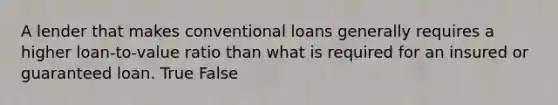 A lender that makes conventional loans generally requires a higher loan-to-value ratio than what is required for an insured or guaranteed loan. True False