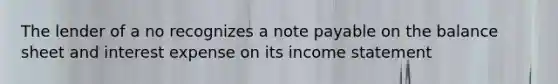 The lender of a no recognizes a note payable on the balance sheet and interest expense on its income statement