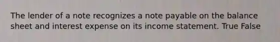 The lender of a note recognizes a note payable on the balance sheet and interest expense on its <a href='https://www.questionai.com/knowledge/kCPMsnOwdm-income-statement' class='anchor-knowledge'>income statement</a>. True False