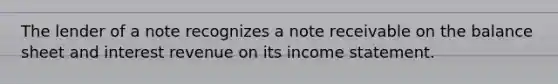 The lender of a note recognizes a note receivable on the balance sheet and interest revenue on its income statement.