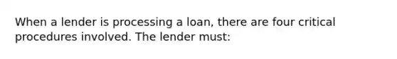 When a lender is processing a loan, there are four critical procedures involved. The lender must: