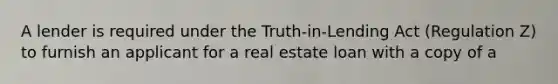 A lender is required under the Truth-in-Lending Act (Regulation Z) to furnish an applicant for a real estate loan with a copy of a