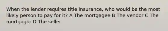 When the lender requires title insurance, who would be the most likely person to pay for it? A The mortgagee B The vendor C The mortgagor D The seller