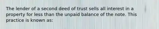 The lender of a second deed of trust sells all interest in a property for less than the unpaid balance of the note. This practice is known as: