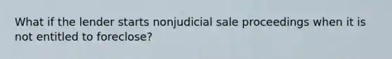 What if the lender starts nonjudicial sale proceedings when it is not entitled to foreclose?