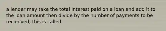 a lender may take the total interest paid on a loan and add it to the loan amount then divide by the number of payments to be recienved, this is called