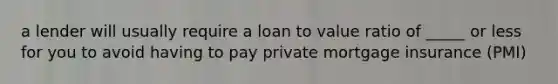 a lender will usually require a loan to value ratio of _____ or less for you to avoid having to pay private mortgage insurance (PMI)