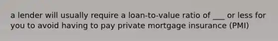 a lender will usually require a loan-to-value ratio of ___ or less for you to avoid having to pay private mortgage insurance (PMI)