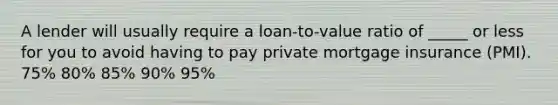 A lender will usually require a loan-to-value ratio of _____ or less for you to avoid having to pay private mortgage insurance (PMI). ​75% ​80% ​85% ​90% ​95%