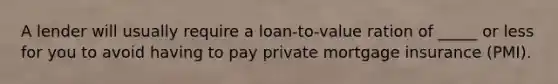 A lender will usually require a loan-to-value ration of _____ or less for you to avoid having to pay private mortgage insurance (PMI).