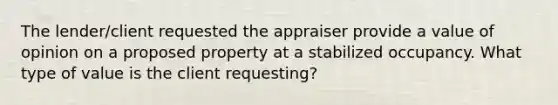 The lender/client requested the appraiser provide a value of opinion on a proposed property at a stabilized occupancy. What type of value is the client requesting?