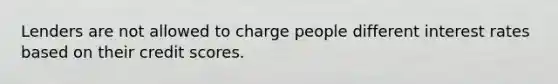 Lenders are not allowed to charge people different interest rates based on their credit scores.