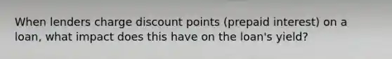 When lenders charge discount points (prepaid interest) on a loan, what impact does this have on the loan's yield?