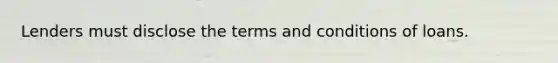 Lenders must disclose the terms and conditions of loans.