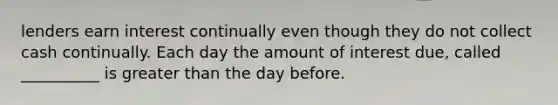 lenders earn interest continually even though they do not collect cash continually. Each day the amount of interest due, called __________ is <a href='https://www.questionai.com/knowledge/ktgHnBD4o3-greater-than' class='anchor-knowledge'>greater than</a> the day before.