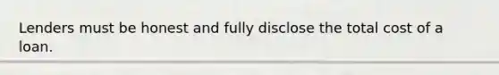 Lenders must be honest and fully disclose the total cost of a loan.