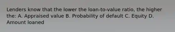 Lenders know that the lower the loan-to-value ratio, the higher the: A. Appraised value B. Probability of default C. Equity D. Amount loaned