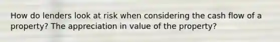 How do lenders look at risk when considering the cash flow of a property? The appreciation in value of the property?