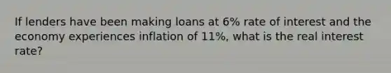 If lenders have been making loans at 6% rate of interest and the economy experiences inflation of 11%, what is the real interest rate?