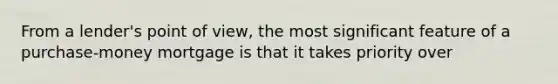 From a lender's point of view, the most significant feature of a purchase-money mortgage is that it takes priority over