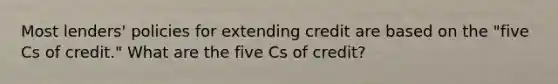 Most lenders' policies for extending credit are based on the "five Cs of credit." What are the five Cs of credit?