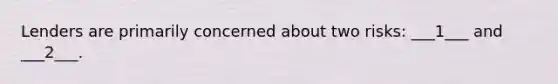 Lenders are primarily concerned about two risks: ___1___ and ___2___.