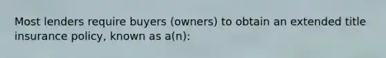 Most lenders require buyers (owners) to obtain an extended title insurance policy, known as a(n):