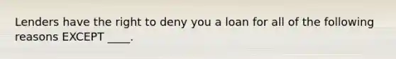 Lenders have the right to deny you a loan for all of the following reasons EXCEPT ____.