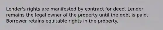 Lender's rights are manifested by contract for deed. Lender remains the legal owner of the property until the debt is paid. Borrower retains equitable rights in the property.