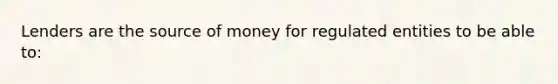 Lenders are the source of money for regulated entities to be able to: