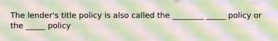 The lender's title policy is also called the ________ _____ policy or the _____ policy