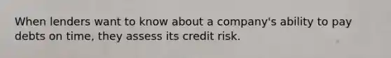 When lenders want to know about a company's ability to pay debts on time, they assess its credit risk.