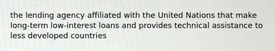 the lending agency affiliated with the United Nations that make long-term low-interest loans and provides technical assistance to less developed countries