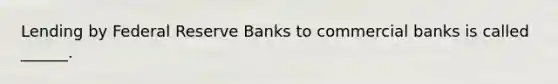 Lending by Federal Reserve Banks to commercial banks is called ______.