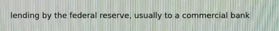 lending by the federal reserve, usually to a commercial bank