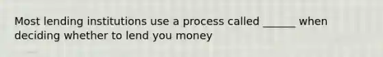 Most lending institutions use a process called ______ when deciding whether to lend you money