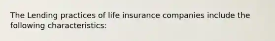 The Lending practices of life insurance companies include the following characteristics: