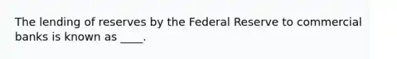 The lending of reserves by the Federal Reserve to commercial banks is known as ____.